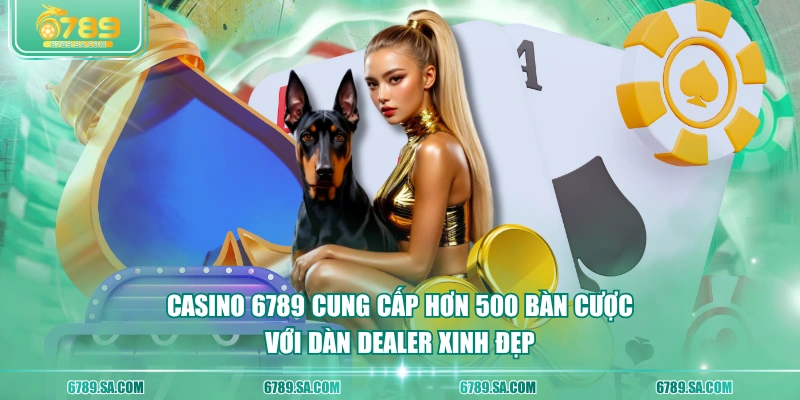 Casino 6789 cung cấp hơn 500 bàn cược với dàn dealer xinh đẹp