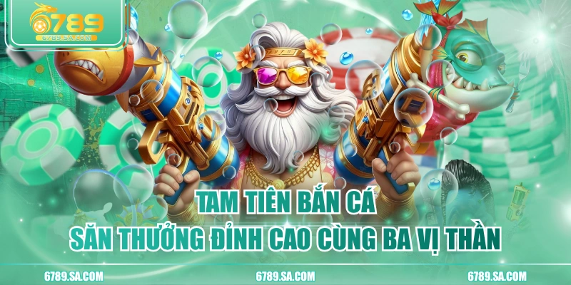 Tam Tiên Bắn Cá - Săn Thưởng Đỉnh Cao Cùng Ba Vị Thần