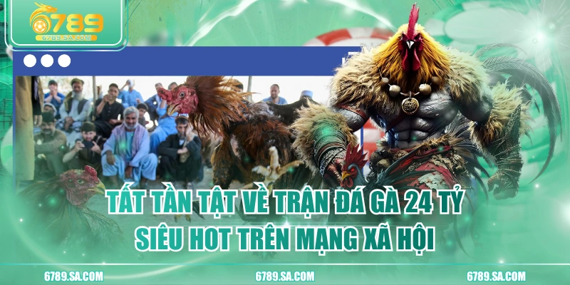 Tất Tần Tật Về Trận Đá Gà 24 Tỷ Siêu Hot Trên Mạng Xã Hội